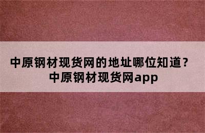 中原钢材现货网的地址哪位知道？ 中原钢材现货网app